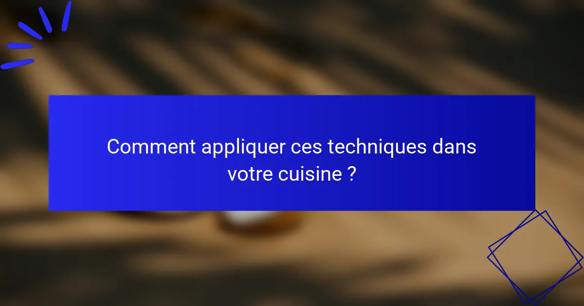 Comment appliquer ces techniques dans votre cuisine ?