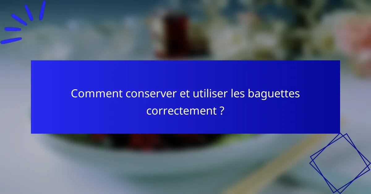 Comment conserver et utiliser les baguettes correctement ?