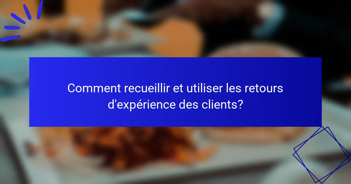 Comment recueillir et utiliser les retours d'expérience des clients?
