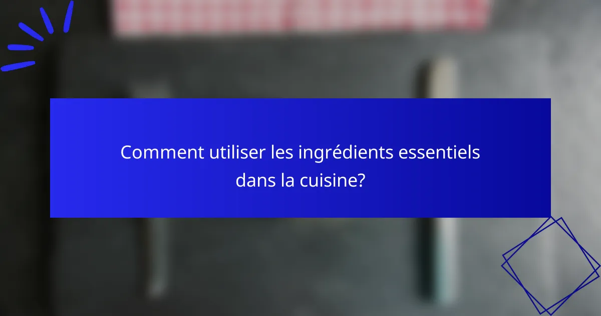 Comment utiliser les ingrédients essentiels dans la cuisine?