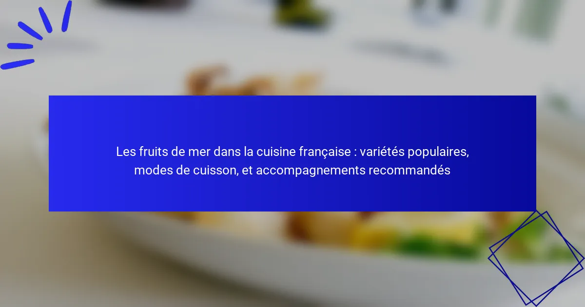 Les fruits de mer dans la cuisine française : variétés populaires, modes de cuisson, et accompagnements recommandés