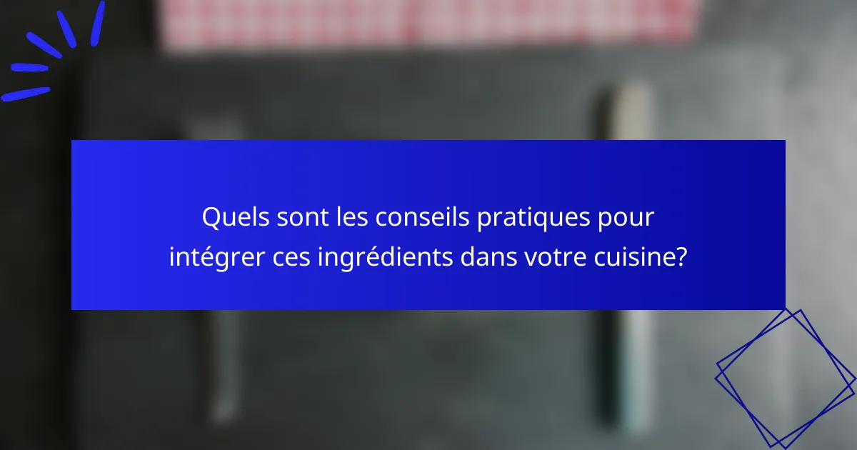 Quels sont les conseils pratiques pour intégrer ces ingrédients dans votre cuisine?